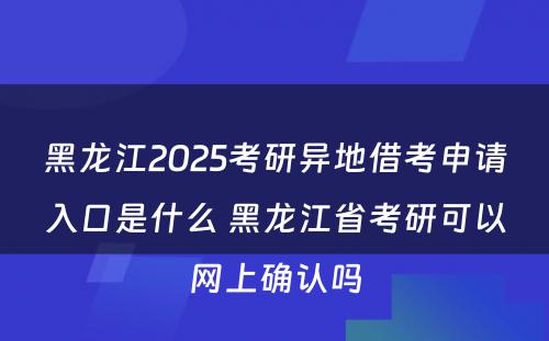 黑龙江2025考研异地借考申请入口是什么 黑龙江省考研可以网上确认吗