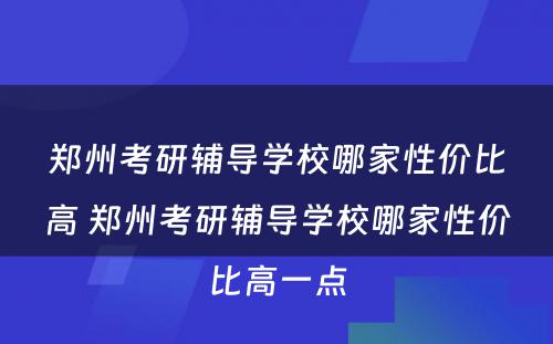 郑州考研辅导学校哪家性价比高 郑州考研辅导学校哪家性价比高一点