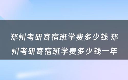 郑州考研寄宿班学费多少钱 郑州考研寄宿班学费多少钱一年