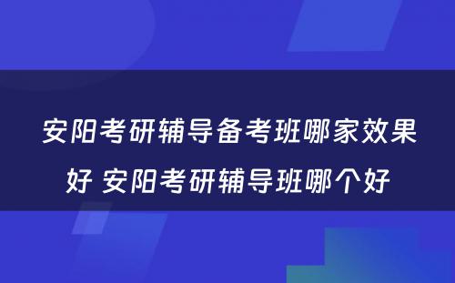 安阳考研辅导备考班哪家效果好 安阳考研辅导班哪个好