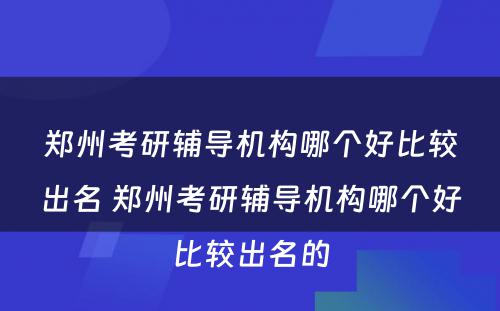 郑州考研辅导机构哪个好比较出名 郑州考研辅导机构哪个好比较出名的