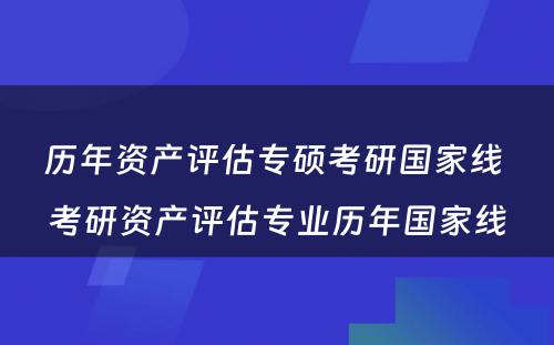 历年资产评估专硕考研国家线 考研资产评估专业历年国家线