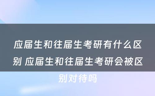 应届生和往届生考研有什么区别 应届生和往届生考研会被区别对待吗