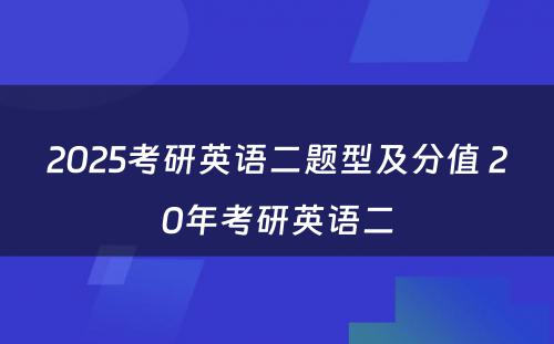 2025考研英语二题型及分值 20年考研英语二