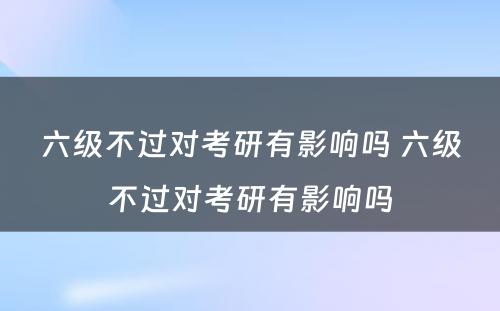 六级不过对考研有影响吗 六级不过对考研有影响吗