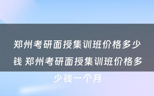 郑州考研面授集训班价格多少钱 郑州考研面授集训班价格多少钱一个月