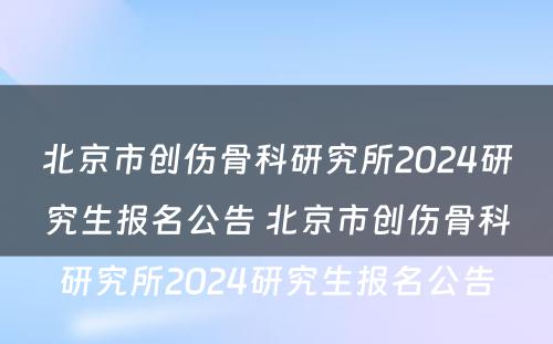 北京市创伤骨科研究所2024研究生报名公告 北京市创伤骨科研究所2024研究生报名公告