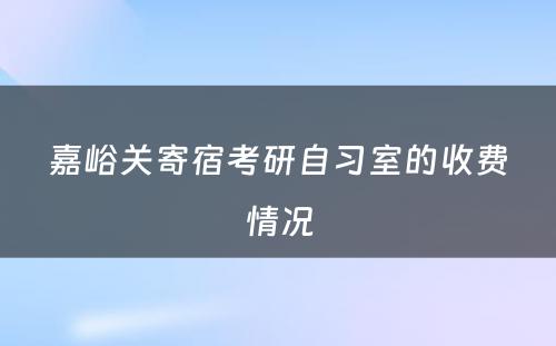 嘉峪关寄宿考研自习室的收费情况