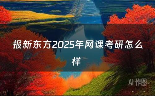 报新东方2025年网课考研怎么样 