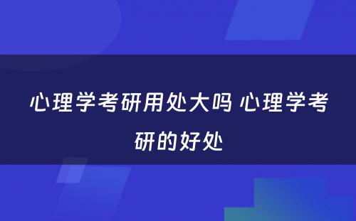 心理学考研用处大吗 心理学考研的好处