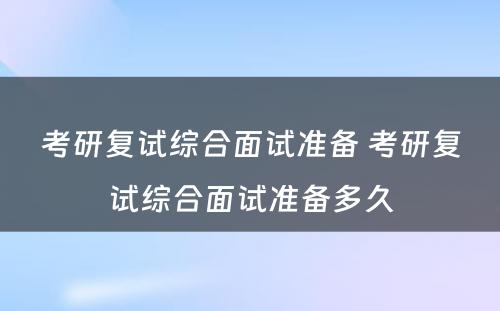 考研复试综合面试准备 考研复试综合面试准备多久