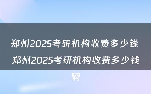 郑州2025考研机构收费多少钱 郑州2025考研机构收费多少钱啊