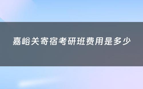 嘉峪关寄宿考研班费用是多少