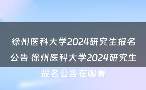 徐州医科大学2024研究生报名公告 徐州医科大学2024研究生报名公告在哪看