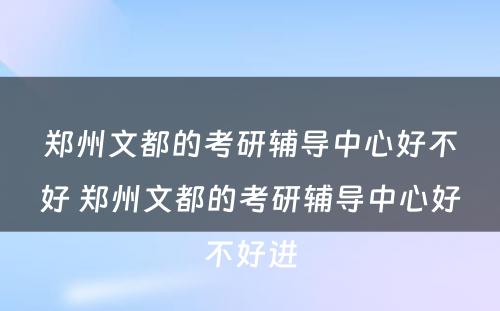 郑州文都的考研辅导中心好不好 郑州文都的考研辅导中心好不好进