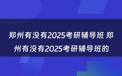 郑州有没有2025考研辅导班 郑州有没有2025考研辅导班的