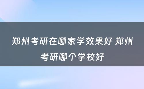 郑州考研在哪家学效果好 郑州考研哪个学校好