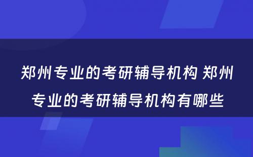 郑州专业的考研辅导机构 郑州专业的考研辅导机构有哪些