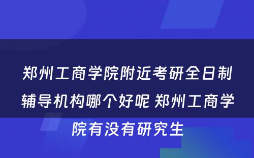 郑州工商学院附近考研全日制辅导机构哪个好呢 郑州工商学院有没有研究生