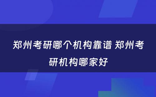 郑州考研哪个机构靠谱 郑州考研机构哪家好