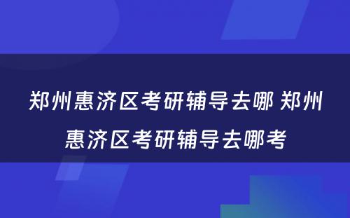 郑州惠济区考研辅导去哪 郑州惠济区考研辅导去哪考