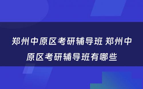 郑州中原区考研辅导班 郑州中原区考研辅导班有哪些