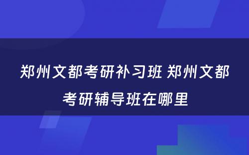 郑州文都考研补习班 郑州文都考研辅导班在哪里