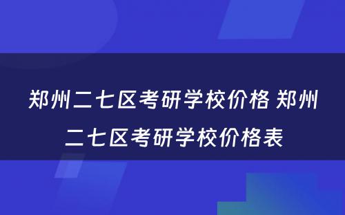 郑州二七区考研学校价格 郑州二七区考研学校价格表