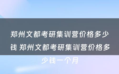 郑州文都考研集训营价格多少钱 郑州文都考研集训营价格多少钱一个月