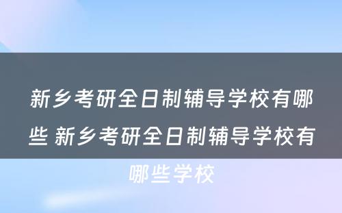 新乡考研全日制辅导学校有哪些 新乡考研全日制辅导学校有哪些学校