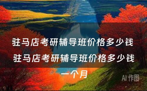 驻马店考研辅导班价格多少钱 驻马店考研辅导班价格多少钱一个月