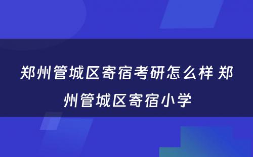 郑州管城区寄宿考研怎么样 郑州管城区寄宿小学