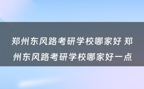 郑州东风路考研学校哪家好 郑州东风路考研学校哪家好一点