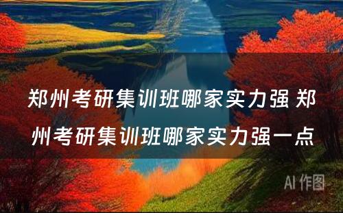 郑州考研集训班哪家实力强 郑州考研集训班哪家实力强一点