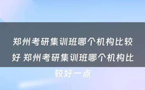 郑州考研集训班哪个机构比较好 郑州考研集训班哪个机构比较好一点