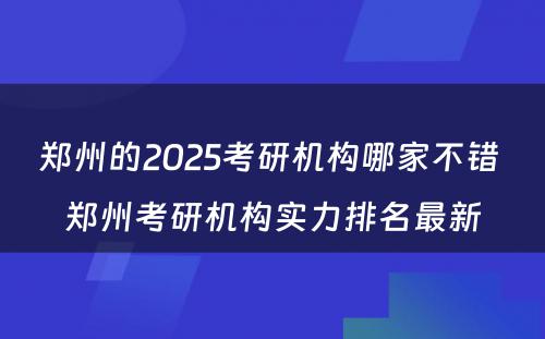 郑州的2025考研机构哪家不错 郑州考研机构实力排名最新