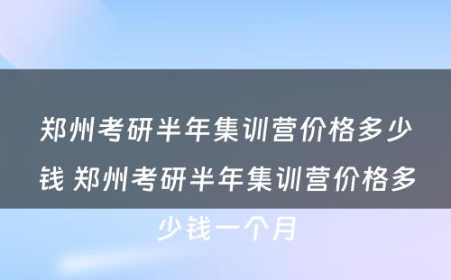 郑州考研半年集训营价格多少钱 郑州考研半年集训营价格多少钱一个月