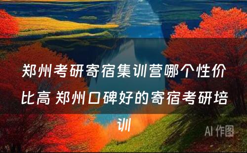 郑州考研寄宿集训营哪个性价比高 郑州口碑好的寄宿考研培训