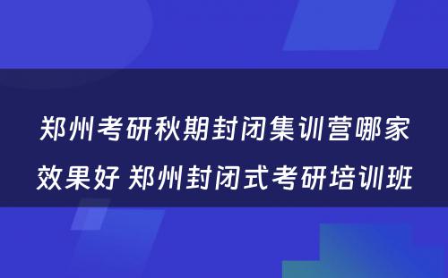 郑州考研秋期封闭集训营哪家效果好 郑州封闭式考研培训班