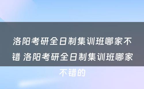 洛阳考研全日制集训班哪家不错 洛阳考研全日制集训班哪家不错的