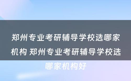 郑州专业考研辅导学校选哪家机构 郑州专业考研辅导学校选哪家机构好