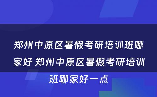 郑州中原区暑假考研培训班哪家好 郑州中原区暑假考研培训班哪家好一点