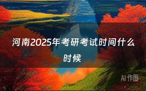 河南2025年考研考试时间什么时候 