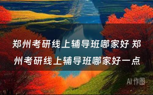 郑州考研线上辅导班哪家好 郑州考研线上辅导班哪家好一点