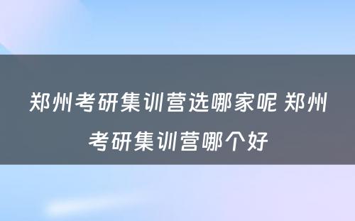 郑州考研集训营选哪家呢 郑州考研集训营哪个好