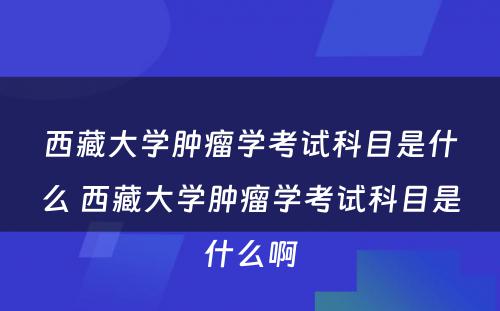 西藏大学肿瘤学考试科目是什么 西藏大学肿瘤学考试科目是什么啊