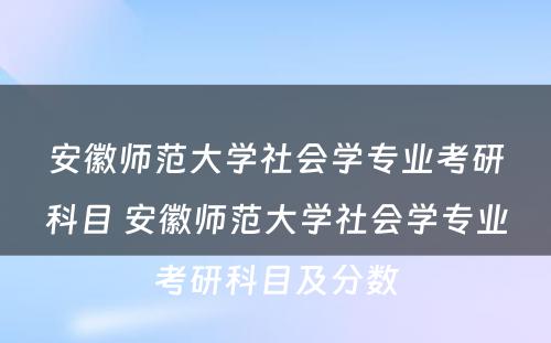 安徽师范大学社会学专业考研科目 安徽师范大学社会学专业考研科目及分数