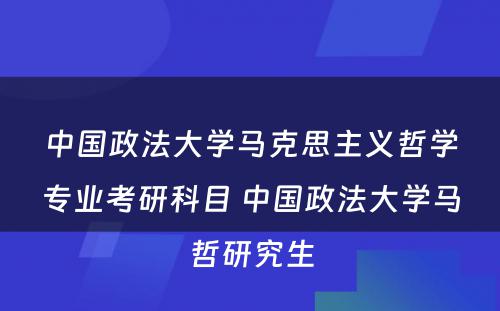 中国政法大学马克思主义哲学专业考研科目 中国政法大学马哲研究生