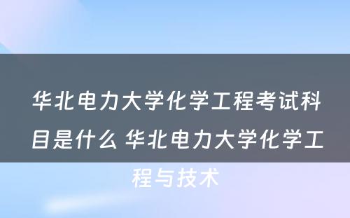 华北电力大学化学工程考试科目是什么 华北电力大学化学工程与技术