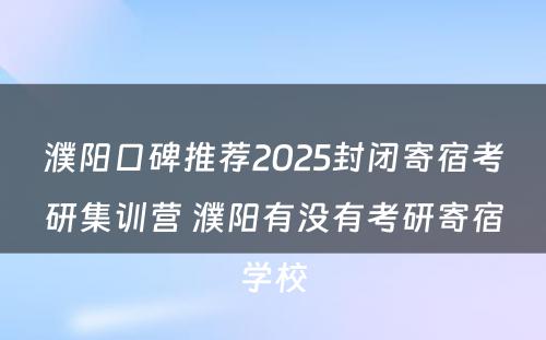 濮阳口碑推荐2025封闭寄宿考研集训营 濮阳有没有考研寄宿学校